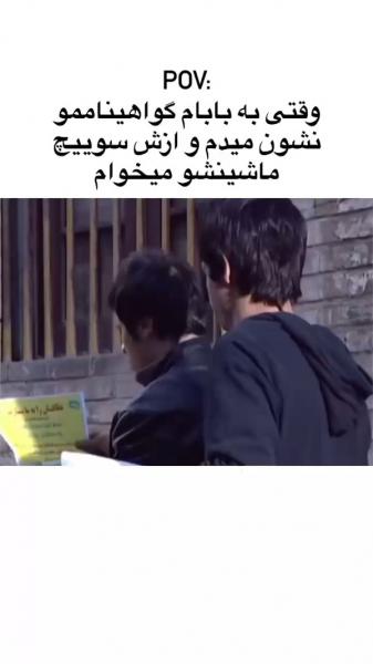 وقتی به بابام گواهیناممو نشون میدم و ازش سوئیچ ماشینشو میخوام